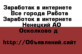 Заработак в интернете   - Все города Работа » Заработок в интернете   . Ненецкий АО,Осколково д.